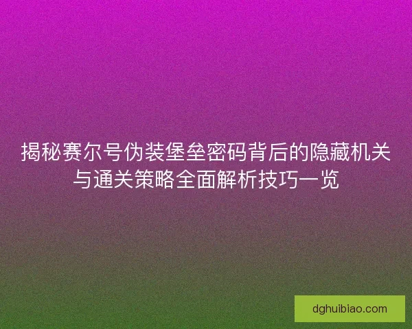 揭秘赛尔号伪装堡垒密码背后的隐藏机关与通关策略全面解析技巧一览