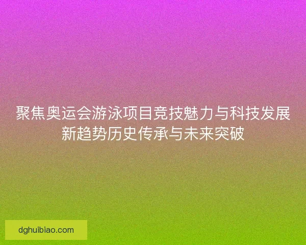 聚焦奥运会游泳项目竞技魅力与科技发展新趋势历史传承与未来突破