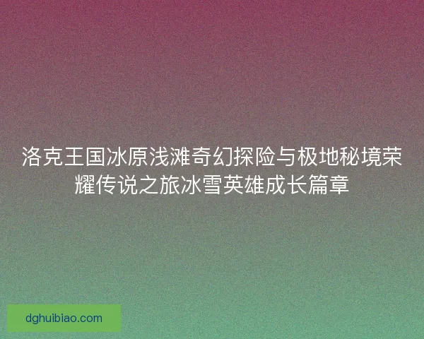 洛克王国冰原浅滩奇幻探险与极地秘境荣耀传说之旅冰雪英雄成长篇章