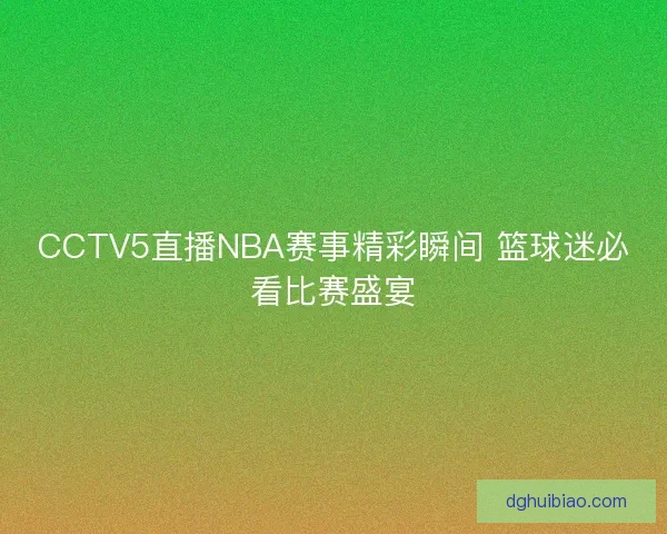 CCTV5直播NBA赛事精彩瞬间 篮球迷必看比赛盛宴