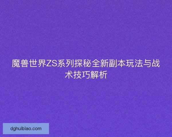 魔兽世界ZS系列探秘全新副本玩法与战术技巧解析