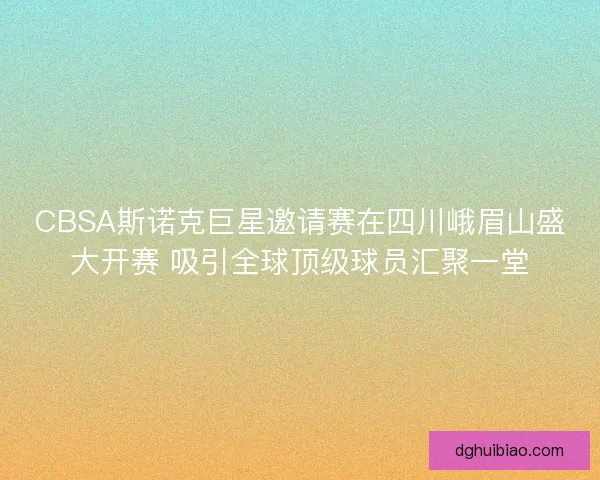 CBSA斯诺克巨星邀请赛在四川峨眉山盛大开赛 吸引全球顶级球员汇聚一堂