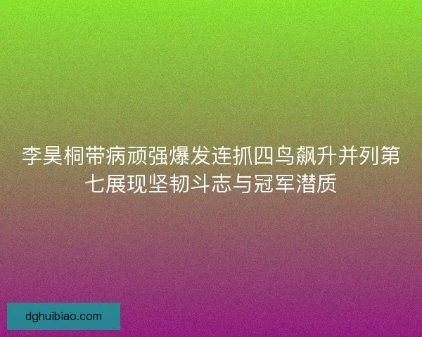 李昊桐带病顽强爆发连抓四鸟飙升并列第七展现坚韧斗志与冠军潜质