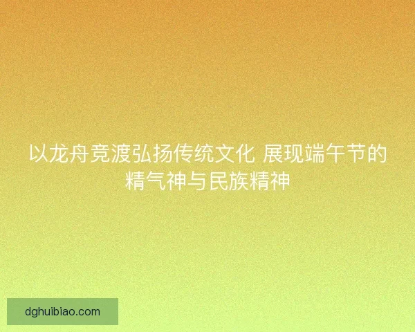 以龙舟竞渡弘扬传统文化 展现端午节的精气神与民族精神