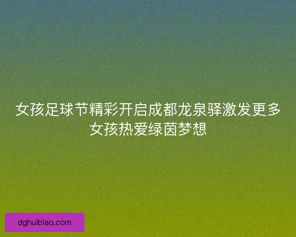 女孩足球节精彩开启成都龙泉驿激发更多女孩热爱绿茵梦想